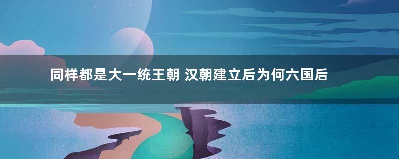 同样都是大一统王朝 汉朝建立后为何六国后人没有造反